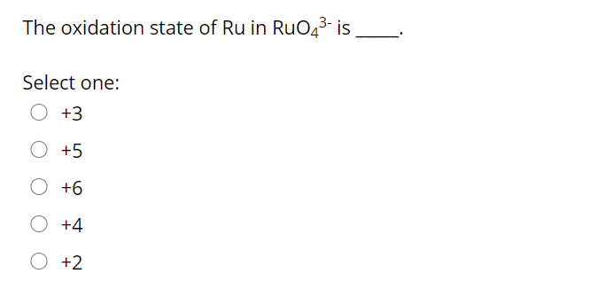 The oxidation state of Ru in RuO43- is
Select one:
+3
+5
O +6
O +4
O +2
