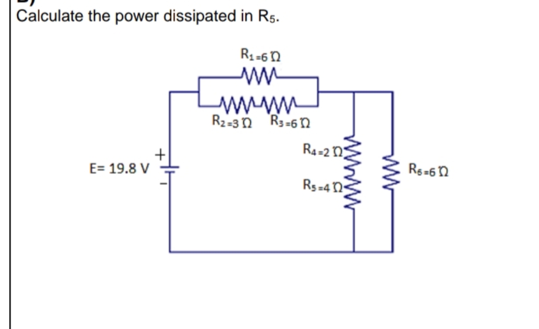 Calculate the power dissipated in R5.
R1-6n
www
R2-30 R3-6 n
R4=2 N;
Rs=6n
E= 19.8 V
Rs=4N<
ww
