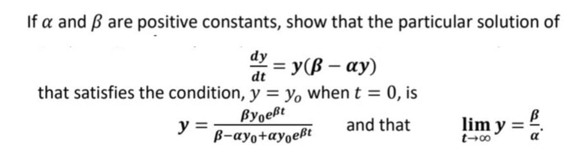 If a and ß are positive constants, show that the particular solution of
dy
%3D У (В — ау)
dt
that satisfies the condition, y = y when t = 0, is
Byoeßt
y =
B-ayo+ay,eßt
lim y =
t→∞
and that
%3D
a
