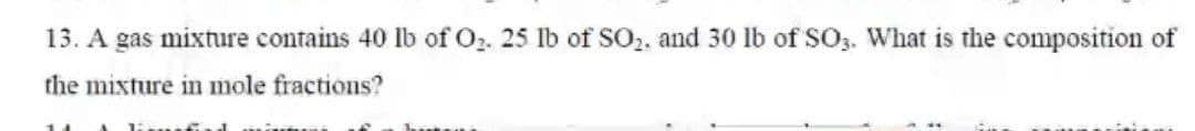13. A gas mixture contains 40 lb of O2. 25 lb of SO2. and 30 lb of SO3. What is the composition of
the mixture in mole fractions?
