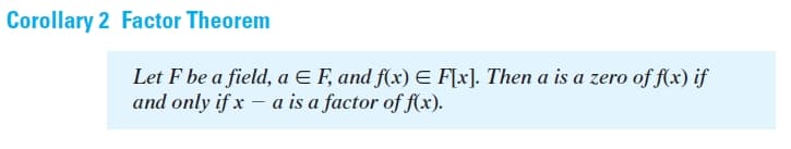 Corollary 2 Factor Theorem
Let F be a field, a E F, and f(x) E F[x]. Then a is a zero of f(x) if
and only if x – a is a factor of f(x).
