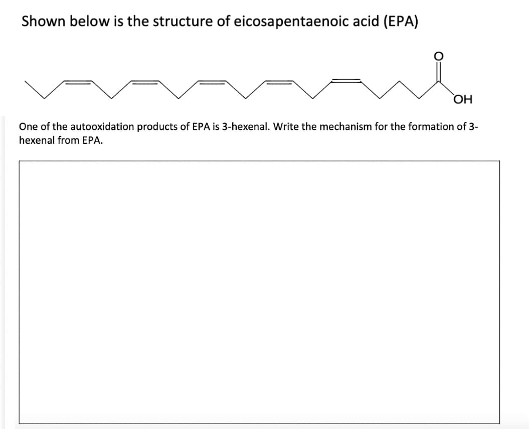 Shown below is the structure of eicosapentaenoic acid (EPA)
OH
One of the autooxidation products of EPA is 3-hexenal. Write the mechanism for the formation of 3-
hexenal from EPA.
