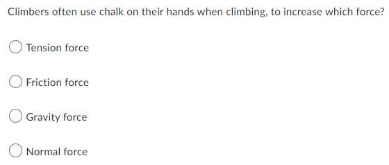 Climbers often use chalk on their hands when climbing, to increase which force?
Tension force
Friction force
Gravity force
Normal force