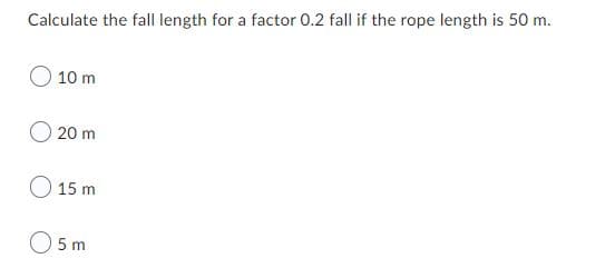 Calculate the fall length for a factor 0.2 fall if the rope length is 50 m.
10 m
O 20 m
O 15 m
05m
