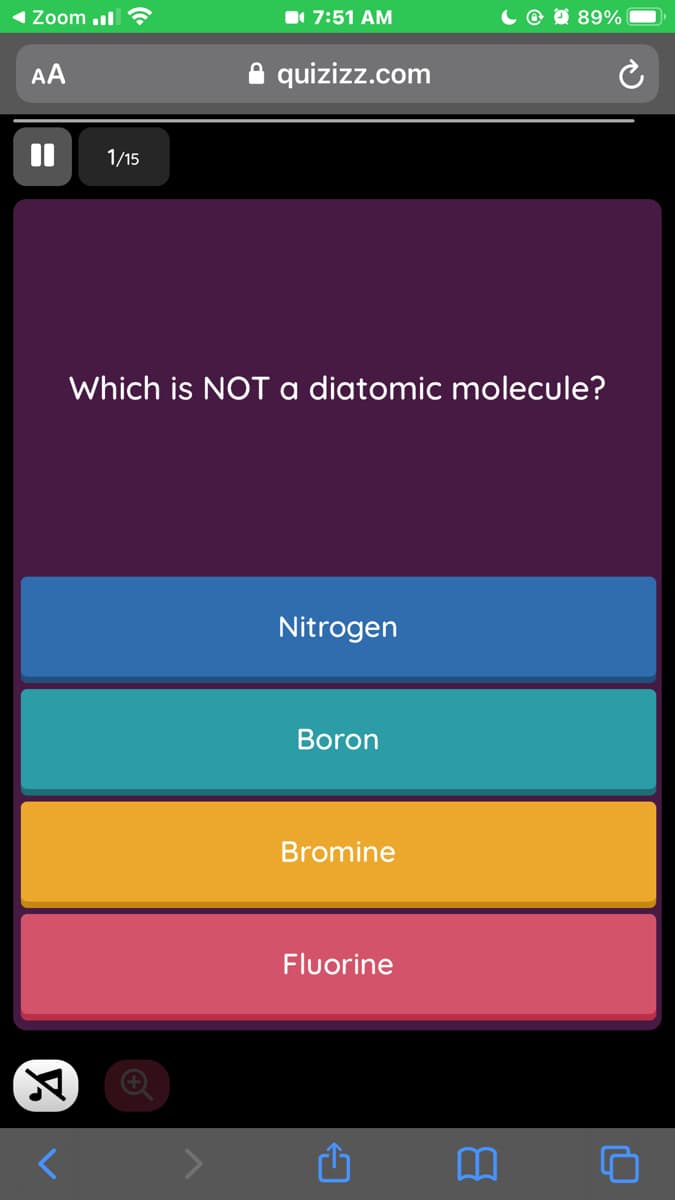 Zoom ul
1 7:51 AM
© O 89%
AA
quizizz.com
1/15
Which is NOT a diatomic molecule?
Nitrogen
Boron
Bromine
Fluorine
