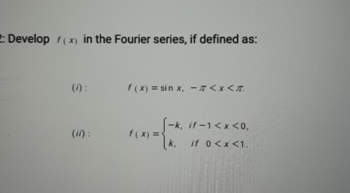 2: Develop f(x) in the Fourier series, if defined as:
(i) :
f(x) = sin x, -<x <T.
-k, if-1<x <0,
(ii) :
k.
if 0<x <1.
