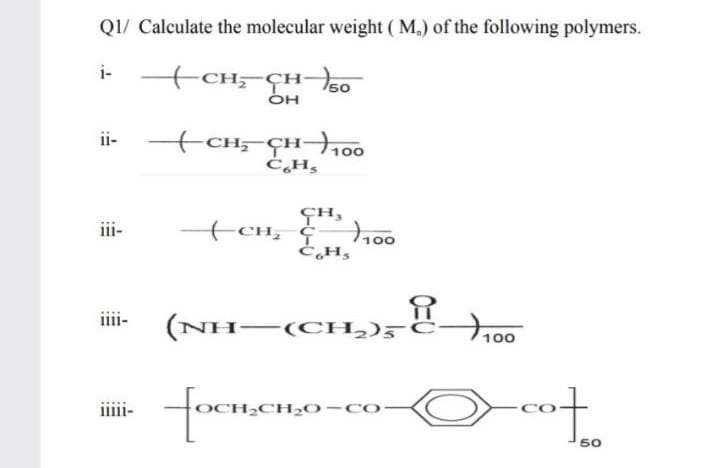 CH H 50
QI/ Calculate the molecular weight ( M.) of the following polymers.
i-
+CH;-ÇH-
150
OH
ii-
100
ÇH,
+CH, ¢
ii-
100
iiii-
H-(CH,)5°
100
iiii-
CH2CH2O-co
50

