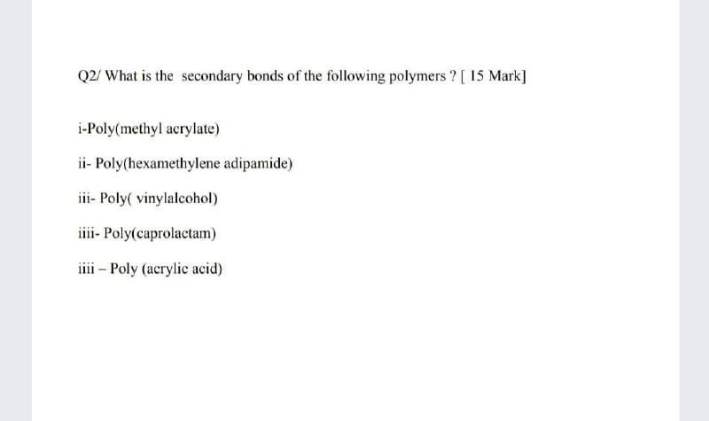 Q2/ What is the secondary bonds of the following polymers ? [ 15 Mark]
i-Poly(methyl acrylate)
ii- Poly(hexamethylene adipamide)
iii- Poly( vinylalcohol)
iii- Poly(caprolactam)
ii - Poly (acrylic acid)
