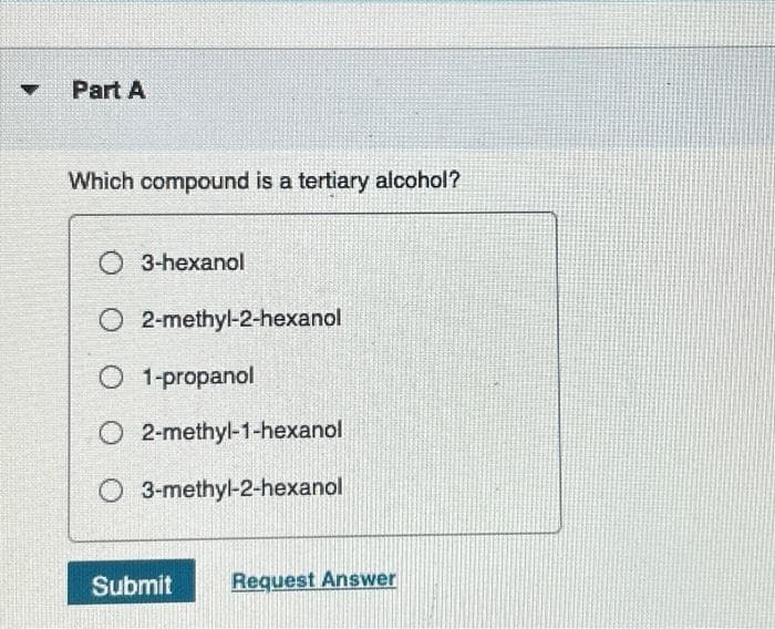 Part A
Which compound is a tertiary alcohol?
O 3-hexanol
O2-methyl-2-hexanol
O 1-propanol
O2-methyl-1-hexanol
O 3-methyl-2-hexanol
Submit
Request Answer