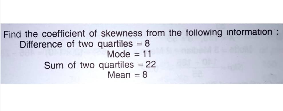 Find the coefficient of skewness from the tollowing intormation :
Difference of two quartiles = 8
nsbeld
Mode = 11
Sum of two quartiles = 22
Mean
8
%3|

