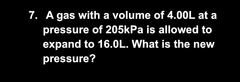 7. A gas with a volume of 4.00L at a
pressure of 205kPa is allowed to
expand to 16.0L. What is the new
pressure?
