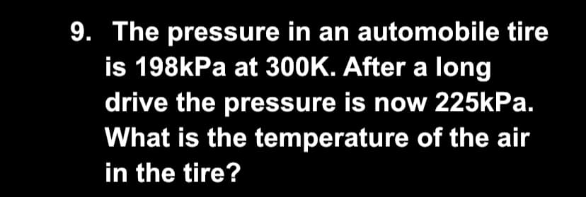 9. The pressure in an automobile tire
is 198kPa at 300K. After a long
drive the pressure is now 225kPa.
What is the temperature of the air
in the tire?
