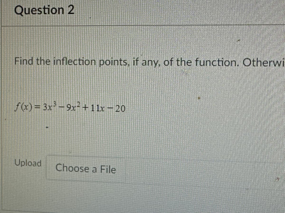 Question 2
Find the inflection points, if any, of the function. Otherwi
f(x) = 3x³-9x² +11x-20
Upload Choose a File