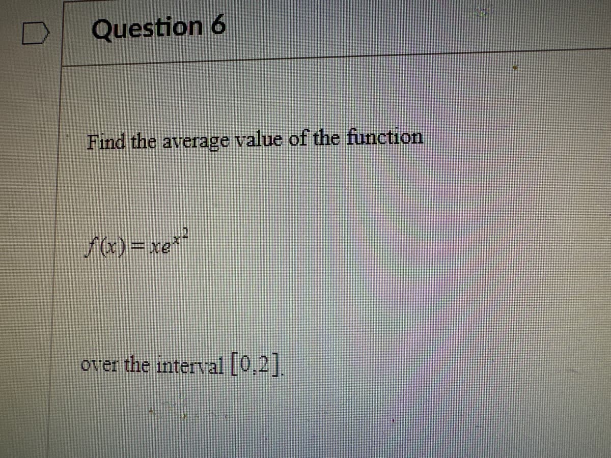 Question 6
Find the average value of the function
f(x)=xex-
over the interval [0,2].