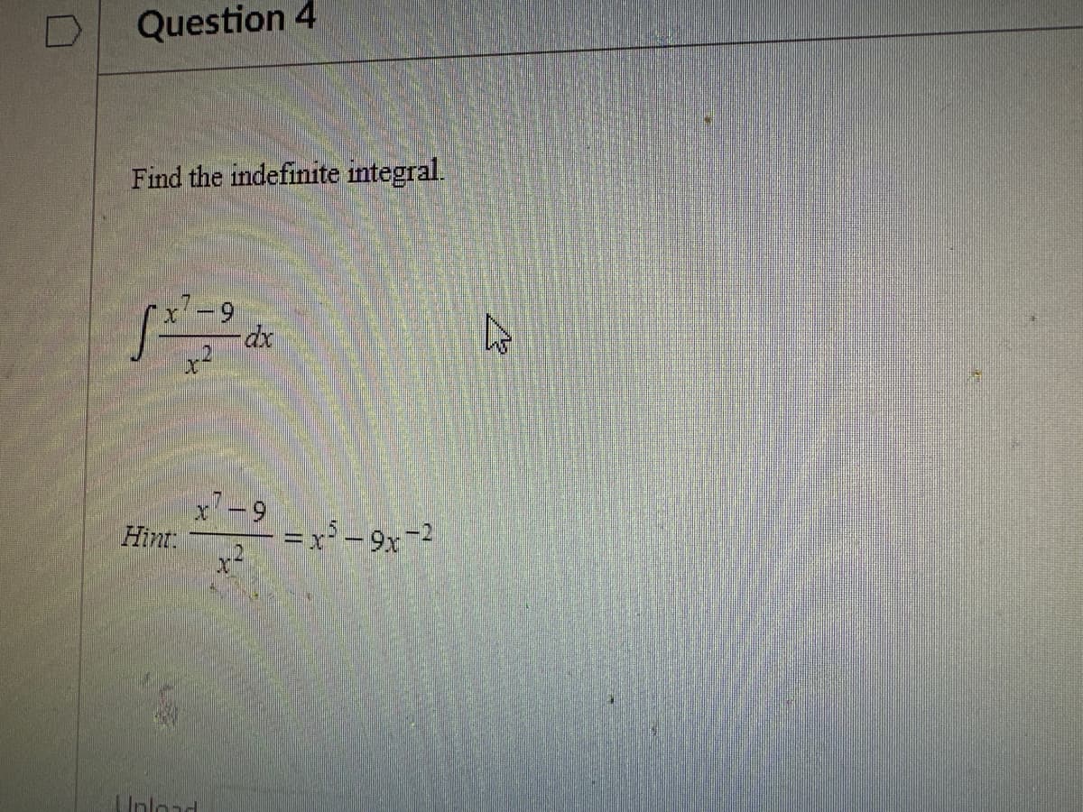Question 4
Find the indefinite integral.
x7-9
x²
Hint:
nam
x7-9
2
dx
201
=x²-9x-2
D