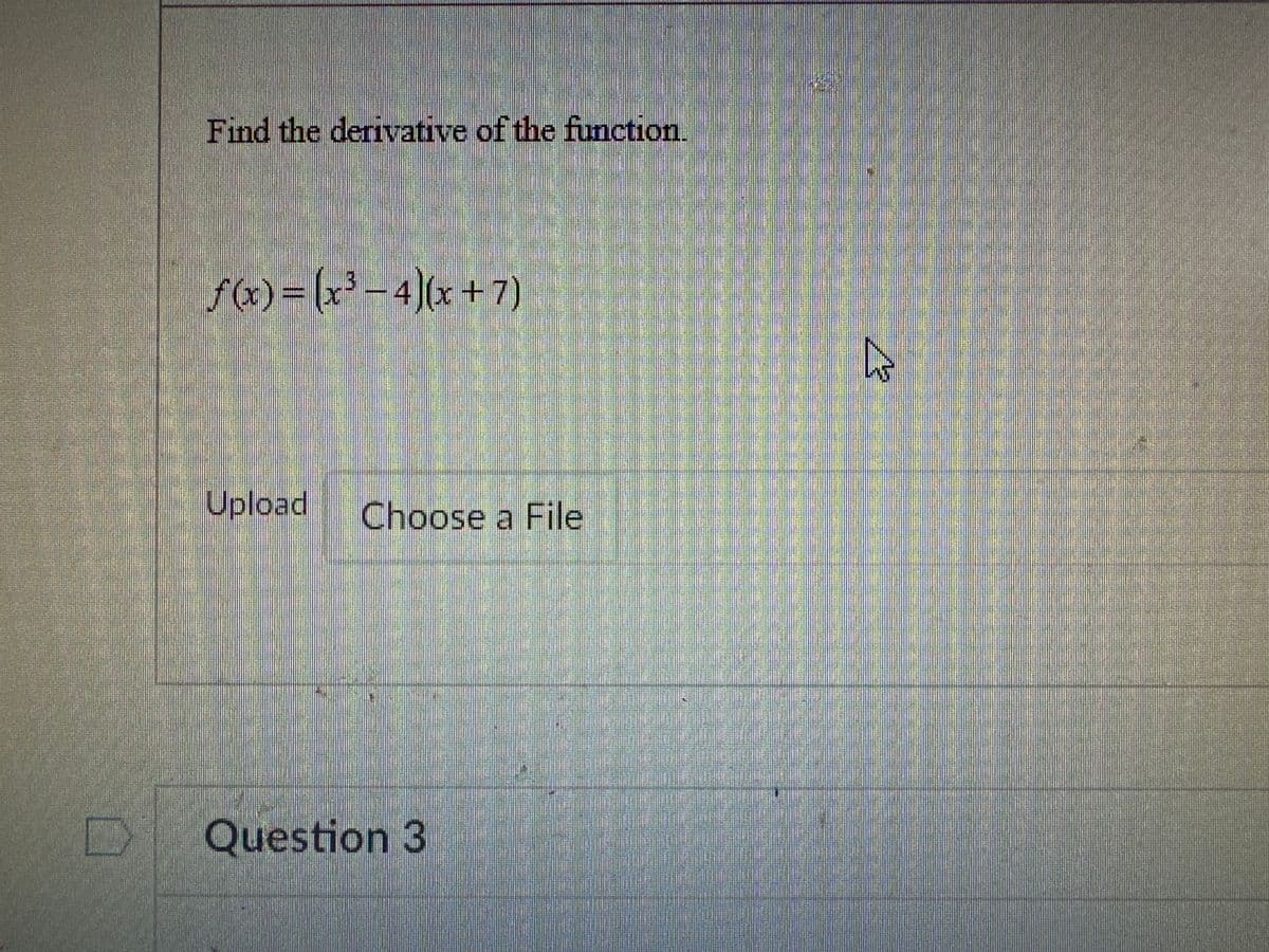 Find the derivative of the function.
f(x) = (x³-4)(x + 7)
Upload Choose a File
Question 3
A