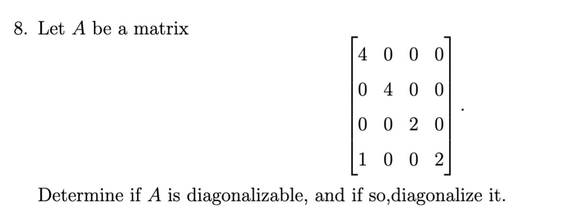 8. Let A be a matrix
4 0 0 0
0 4 0 0
0 0 2 0
1 0 0 2
Determine if A is diagonalizable, and if so,diagonalize it.
