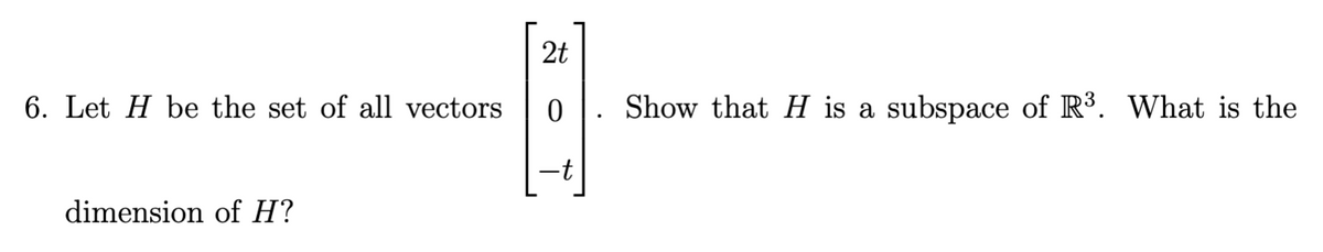 2t
6. Let H be the set of all vectors
0 1. Show that H is a subspace of R³. What is the
-t
dimension of H?
