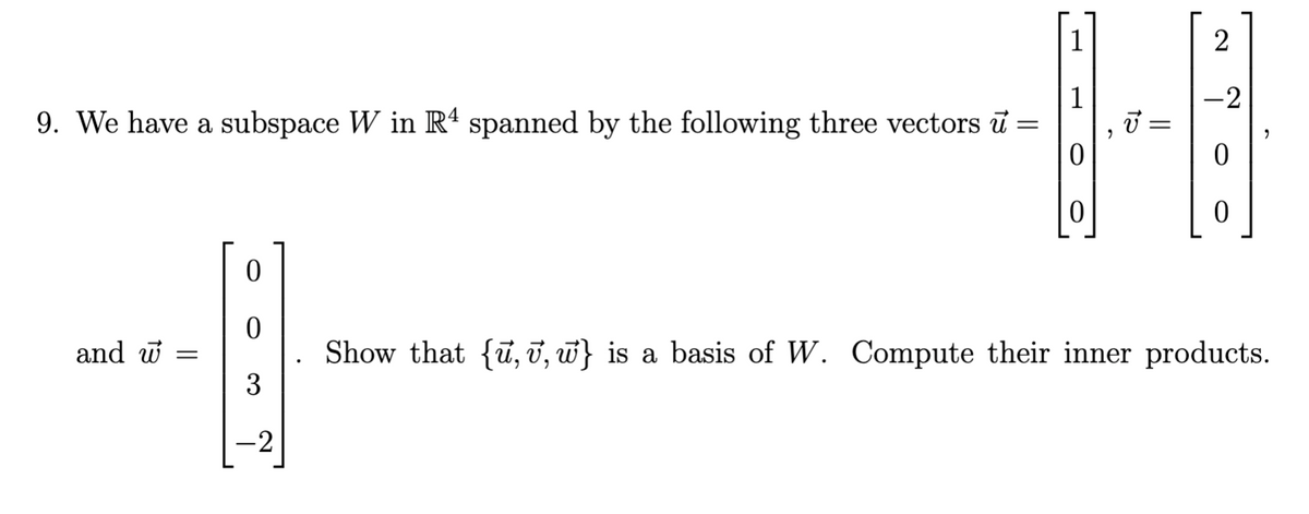 1
1
9. We have a subspace W in R“ spanned by the following three vectors i =
-2
Show that {ū, ī, w} is a basis of W. Compute their inner products.
3
and w =
-2
