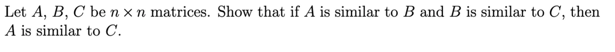 Let A, B, C be n x n matrices. Show that if A is similar to B and B is similar to C,
A is similar to C.
then
