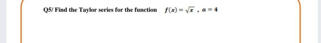 Q5/ Find the Taylor series for the function f(x) = Vx , a = 4
