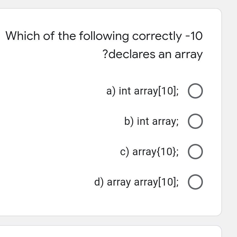 Which of the following correctly -10
?declares an array
a) int array[10]; O
b) int array; O
c) array{10};
d) array array[10];
