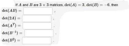 If A and B are 3 x 3 matrices, det(A) = 3, det(B) = -6, then
det(AB) =
det(2A) =
%3D
det(A") =
det(B) =
det(B?) =
%3D
