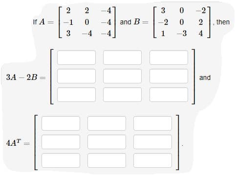 2
2
3
-2
If A
-1
-4
and B
-2
2
· then
%3D
4
3A – 2B =
and
4AT
