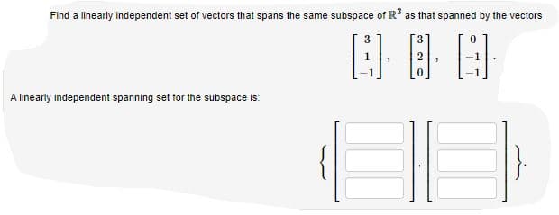 Find a linearly independent set of vectors that spans the same subspace of R as that spanned by the vectors
A linearly independent spanning set for the subspace is:

