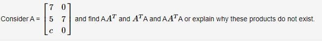 [7 0]
Consider A = 5 7
and find AAT and ATA and AATA or explain why these products do not exist.
