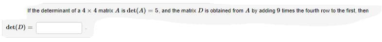 If the determinant of a 4 x 4 matrix A is det(A) = 5, and the matrix D is obtained from A by adding 9 times the fourth row to the first, then
%3!
det(D) =
