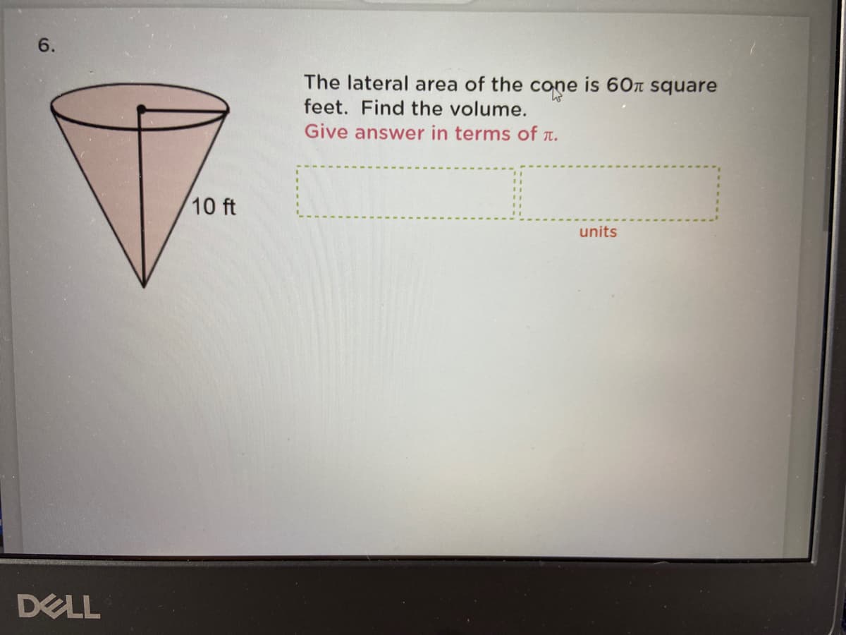 6.
The lateral area of the cone is 60T square
feet. Find the volume.
Give answer in terms of T.
10 ft
units
DELL
