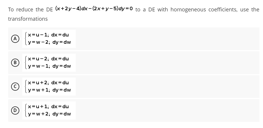 To reduce the DE (x+2y-4)dx-(2x+y-5) dy=0 to a DE with homogeneous coefficients, use the
transformations
x=u-1; dx=du
A
y=w-2; dy=dw
x=u-2; dx = du
B
y=w-1; dy=dw
x=u+2; dx = du
(C)
y=w+1; dy=dw
x=u+1; dx = du
D
y=w+2; dy=dw