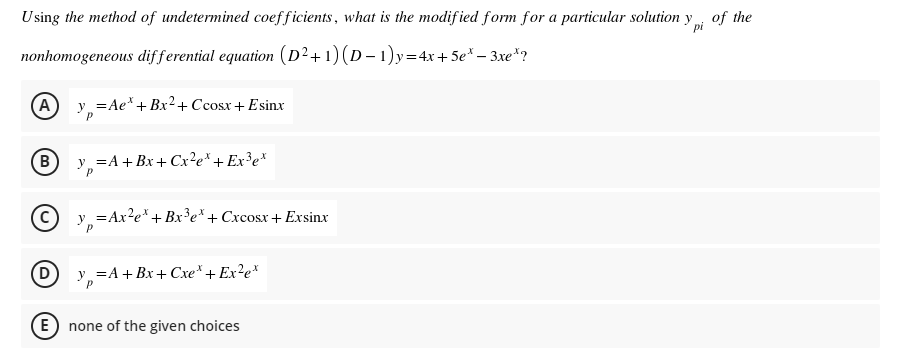Using the method of undetermined coefficients, what is the modif ied form for a particular solution y of the
pi
nonhomogeneous differential equation (D²+1)(D– 1)y=4x+5e* – 3xe*?
(A
y,
=Ae*+ Bx2+ Ccosx+ Esinx
B
y,
=A+ Bx+ Cx²e* + Ex³e*
у,
=Ax?e* + Bx³e + Cxcosx + Exsinx
(D
y =A + Bx+ Cxe*+ Ex²e*
(E) none of the given choices
