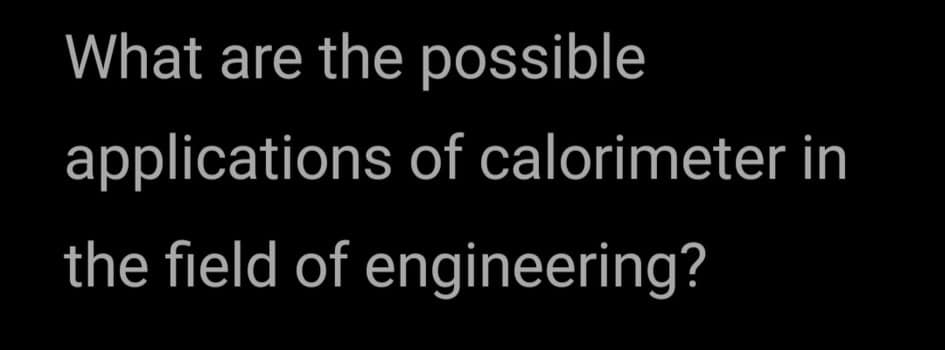 What are the possible
applications of calorimeter in
the field of engineering?
