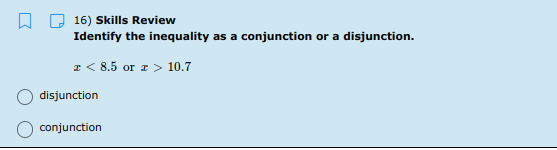D 16) Skills Review
Identify the inequality as a conjunction or a disjunction.
a < 8.5 or z > 10.7
disjunction
conjunction
