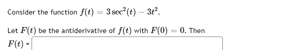 Consider the function f(t) = 3 sec² (t) - 3t².
Let F(t) be the antiderivative of f(t) with F(0) = 0. Then
F(t) =