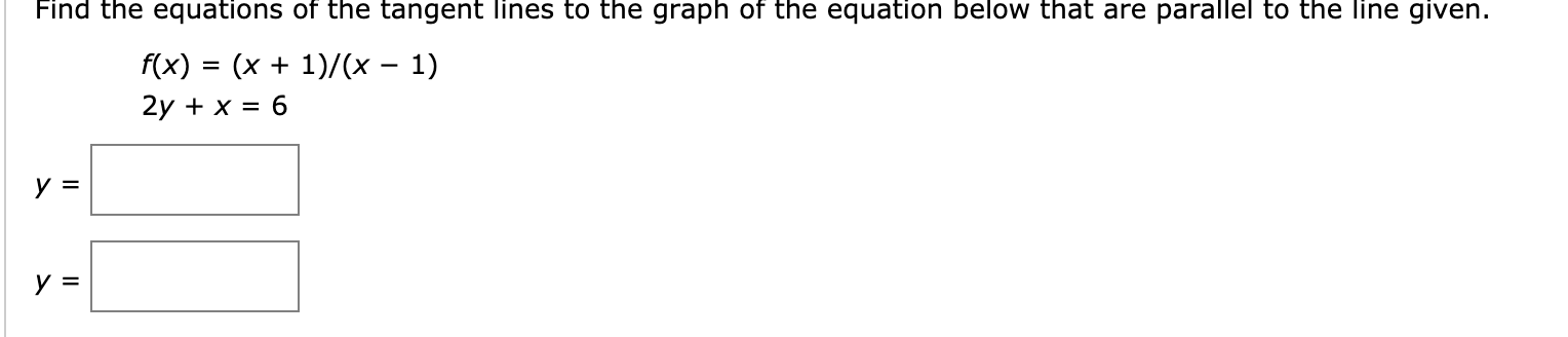 Find the equations of the tangent lines to the graph of the equation below that are parallel to the line given.
f(x) = (x + 1)/(x – 1)
2y + x = 6

