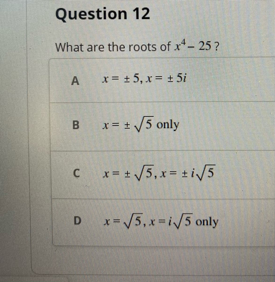 Question 12
What are the roots of x-
25 ?
A x= +5, x= + 5i
B x= ±/5 only
C x= 5,x= +i/5
D x /5, x%3Di/5 only
