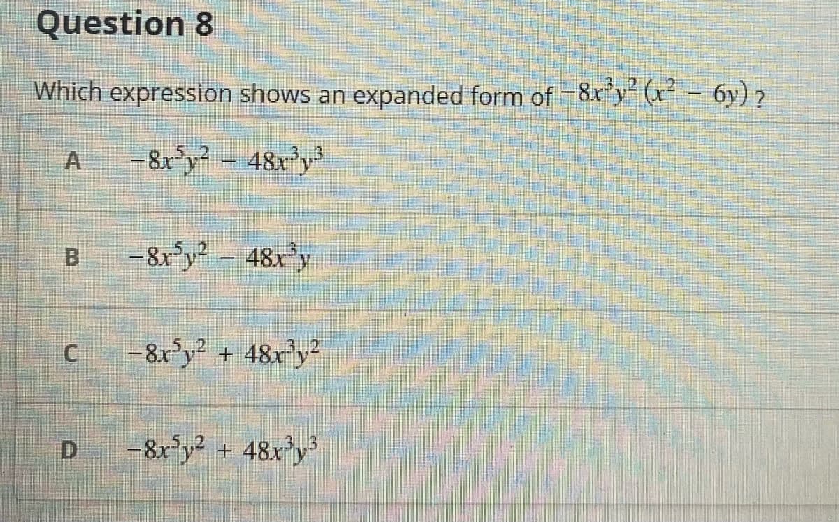 Question 8
Which expression shows an expanded form of -8x'y (x² - 6y) ?
- 8x°y - 48r'y
-8r°y2 - 48x°y
-8r'y + 48x°y?
D -8x'y + 48x°y
