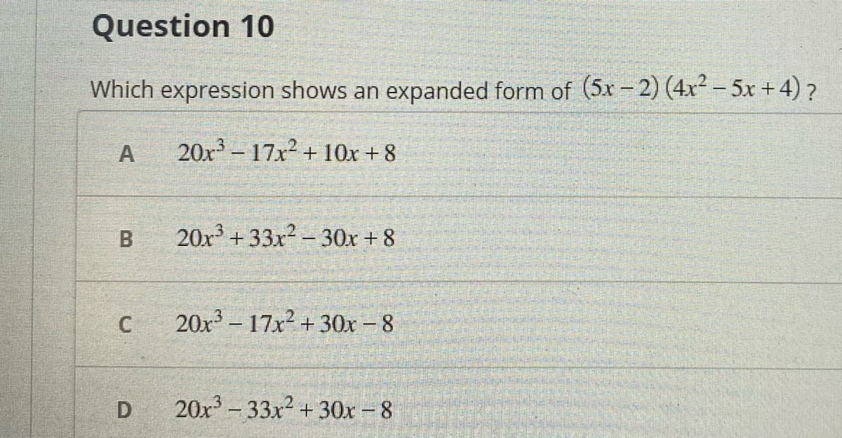 Question 10
Which expression shows an expanded form of (5x - 2) (4x² - 5x +4) ?
A
20x - 17x2 + 10x + 8
B.
20x + 33x2 - 30x + 8
20x - 17x + 30x -8
D.
20x-33x2 +30x-8
