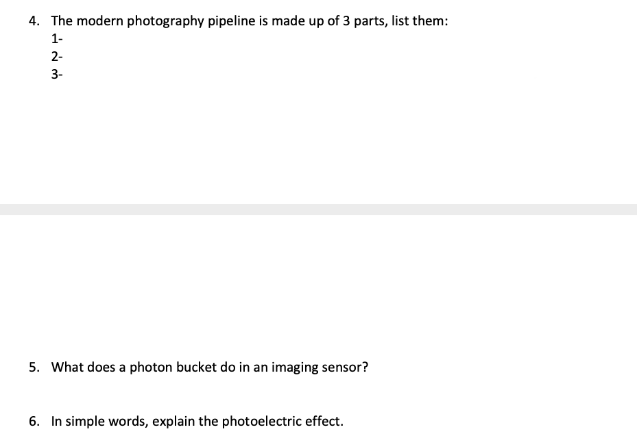 4. The modern photography pipeline is made up of 3 parts, list them:
1-
2-
3-
5. What does a photon bucket do in an imaging sensor?
6. In simple words, explain the photoelectric effect.
