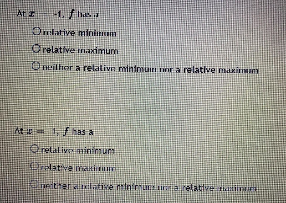 At z = -1, f has a
O relative minimum
Orelative maximum
O neither a relative minimum nor a relative maximum
At a 1, f has a
O relative minimum
Orelative maximum
Oneither a relative minimum nor a relative maximum
