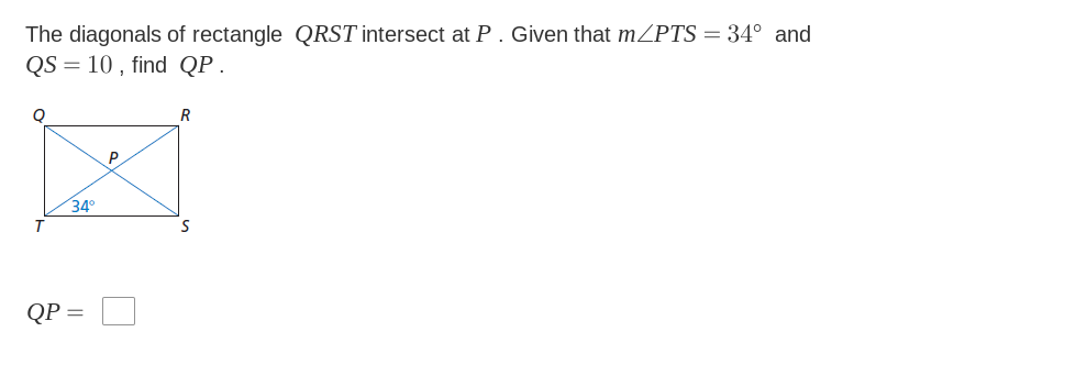 The diagonals of rectangle QRST intersect at P. Given that mZPTS = 34° and
QS = 10 , find QP .
R
P
34°
T
QP =
