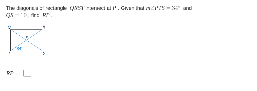 The diagonals of rectangle QRST intersect at P. Given that mZPTS = 34° and
QS = 10 , find RP.
R
P
34°
RP =
