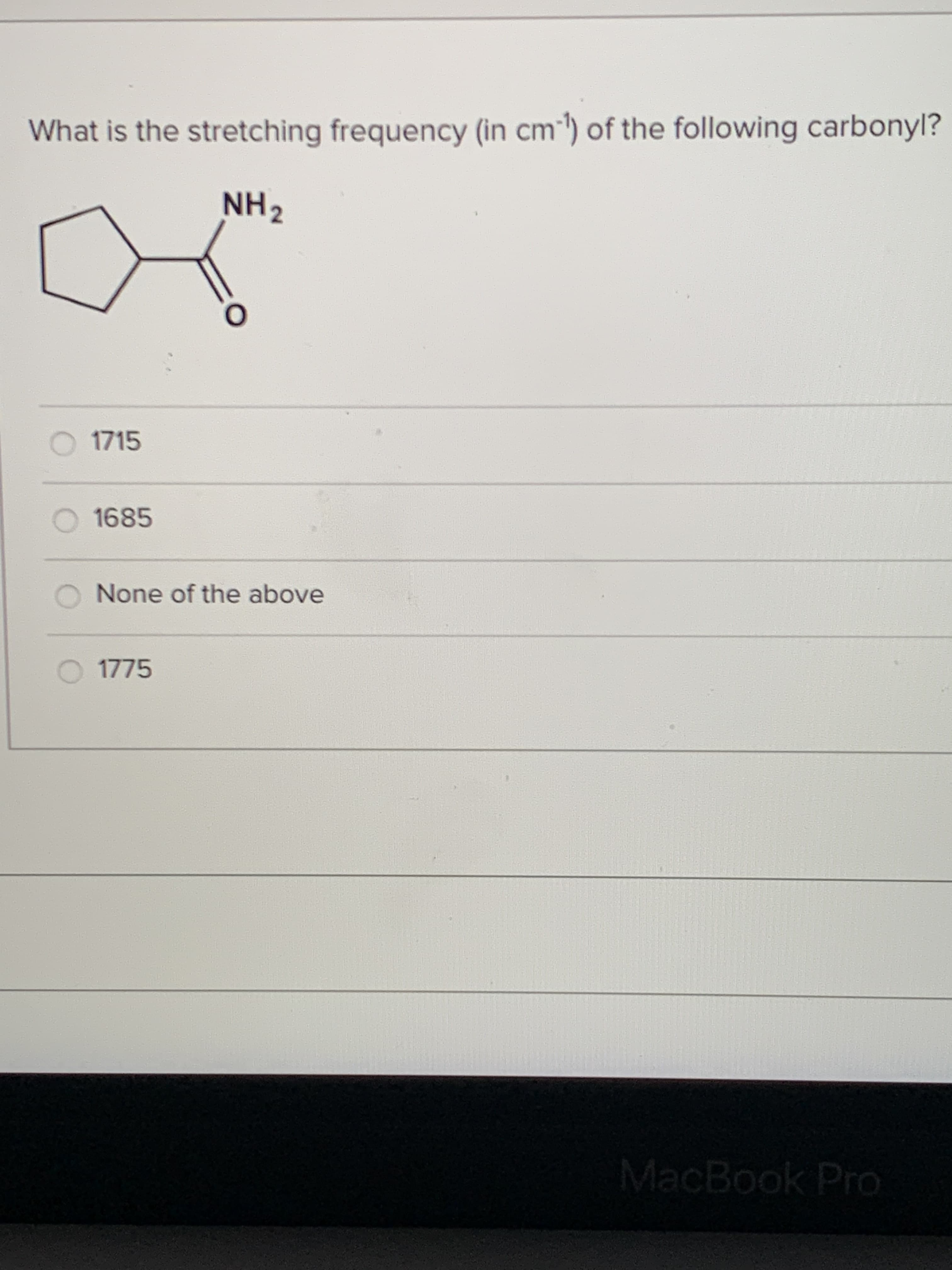 What is the stretching frequency (in cm"') of the following carbonyl?
NH2
30
O 1715
1685
None of the above
O 1775
MacBook Pro
