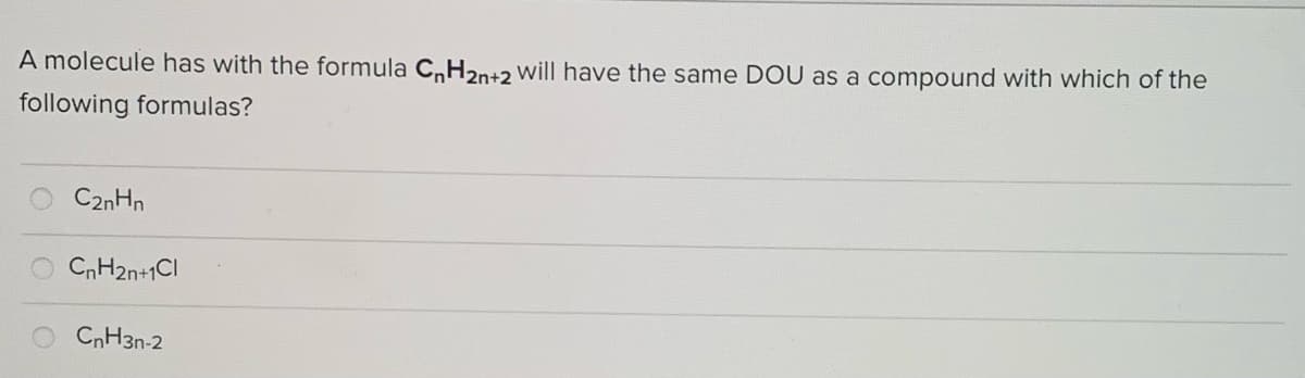 A molecule has with the formula C,H2n+2 will have the same DOU as a compound with which of the
following formulas?
C2nHn
CnH2n+1CI
CnH3n-2
