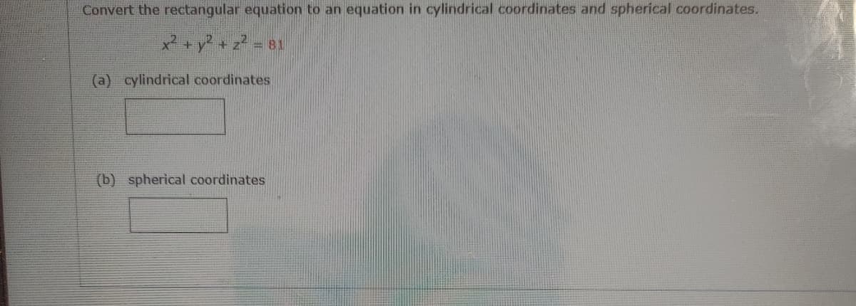 Convert the rectangular equation to an equation in cylindrical coordinates and spherical coordinates.
x + y? + z? = 81
(a) cylindrical coordinates
(b) spherical coordinates
