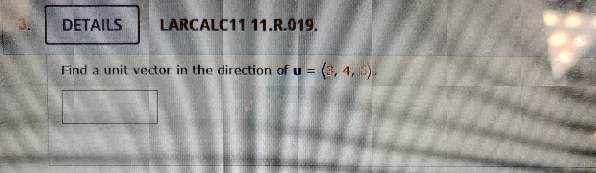 3.
DETAILS
LARCALC11 11.R.019.
Find a unit vector in the direction of u
(3, 4, 5).
