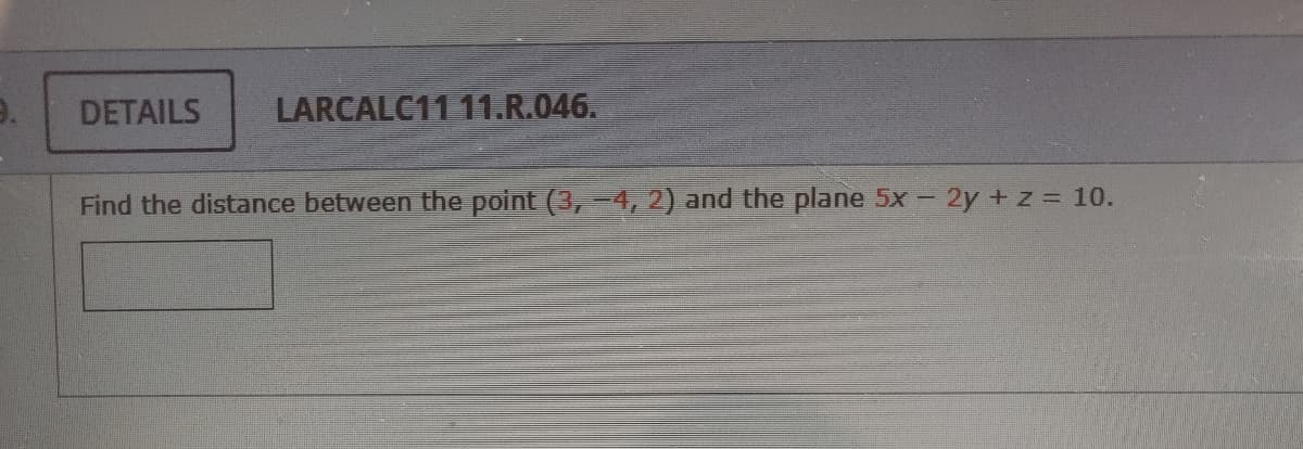 DETAILS
LARCALC11 11.R.046.
Find the distance between the point (3, -4, 2) and the plane 5x- 2y +z 10.
